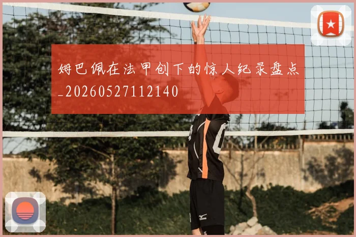 姆巴佩在法甲创下的惊人纪录盘点_20260527112140