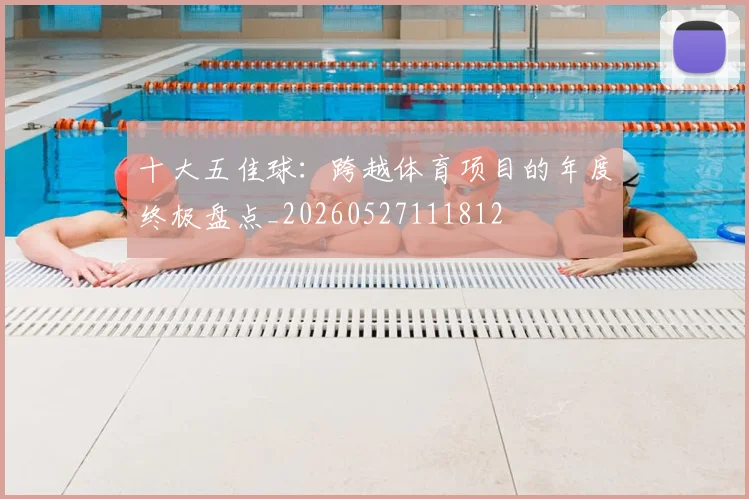 十大五佳球：跨越体育项目的年度终极盘点_20260527111812