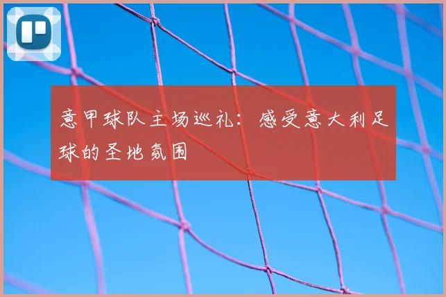 意甲球队主场巡礼：感受意大利足球的圣地氛围