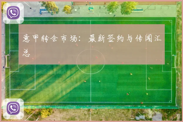 意甲转会市场:最新签约与传闻汇总