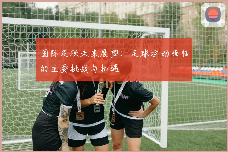 国际足联未来展望:足球运动面临的主要挑战与机遇
