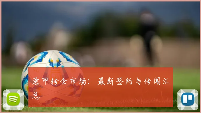 意甲转会市场：最新签约与传闻汇总