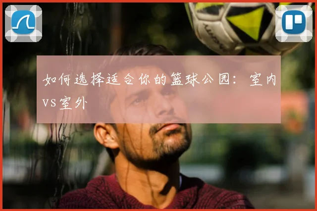 如何选择适合你的篮球公园:室内vs室外