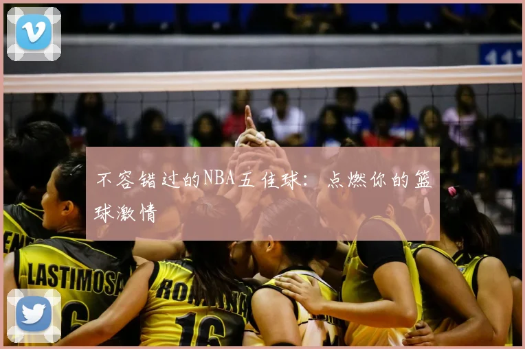 不容错过的NBA五佳球:点燃你的篮球激情