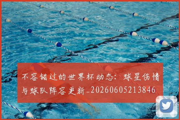 不容错过的世界杯动态：球星伤情与球队阵容更新_20260605213846