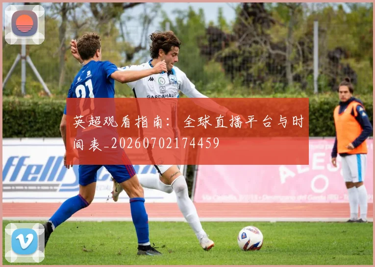 英超观看指南：全球直播平台与时间表_20260702174459