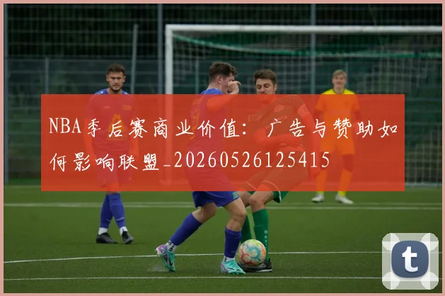 NBA季后赛商业价值:广告与赞助如何影响联盟_20260526125415