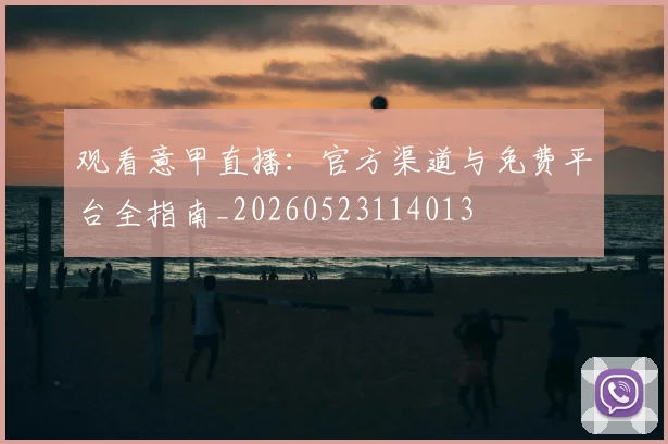 观看意甲直播：官方渠道与免费平台全指南_20260523114013