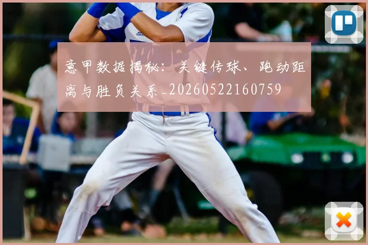 意甲数据揭秘:关键传球、跑动距离与胜负关系_20260522160759