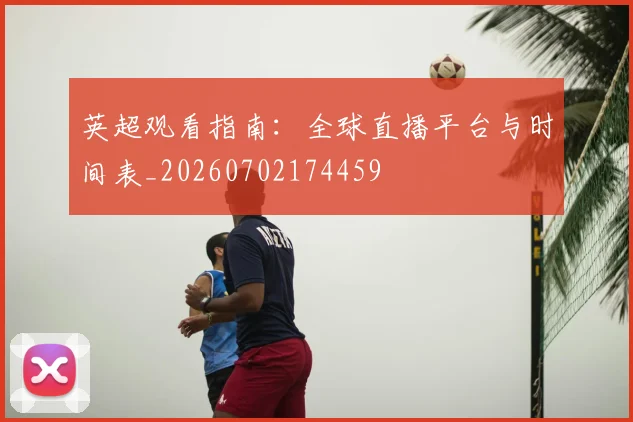 英超观看指南:全球直播平台与时间表_20260702174459