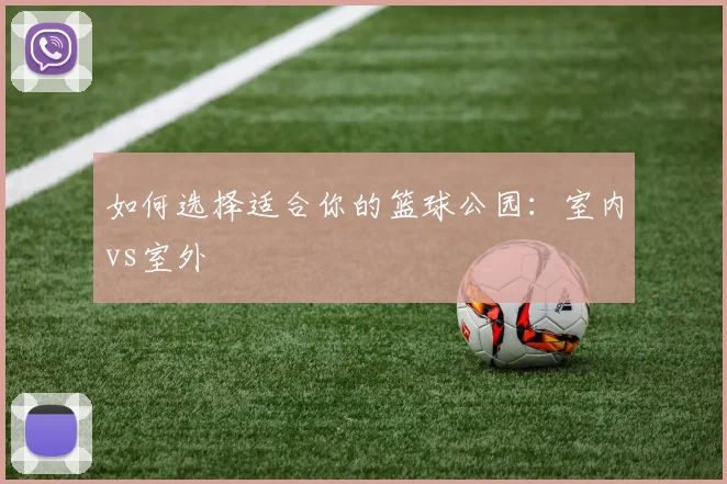 如何选择适合你的篮球公园：室内vs室外