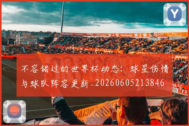 不容错过的世界杯动态:球星伤情与球队阵容更新_20260605213846