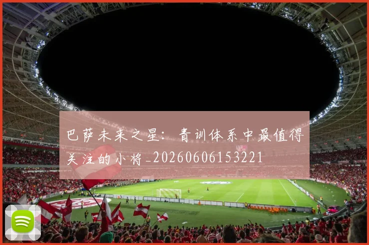 巴萨未来之星:青训体系中最值得关注的小将_20260606153221
