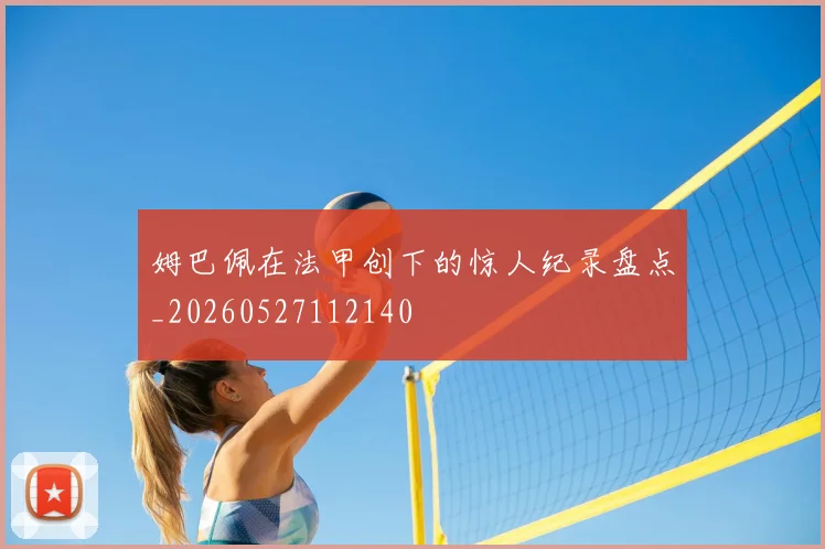 姆巴佩在法甲创下的惊人纪录盘点_20260527112140